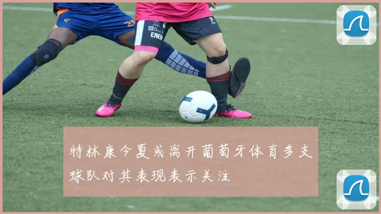 特林康今夏或离开葡萄牙体育多支球队对其表现表示关注