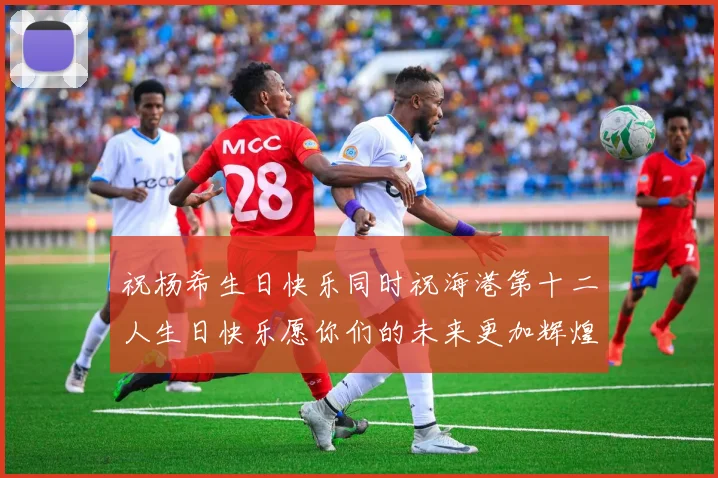 祝杨希生日快乐同时祝海港第十二人生日快乐愿你们的未来更加辉煌绚烂