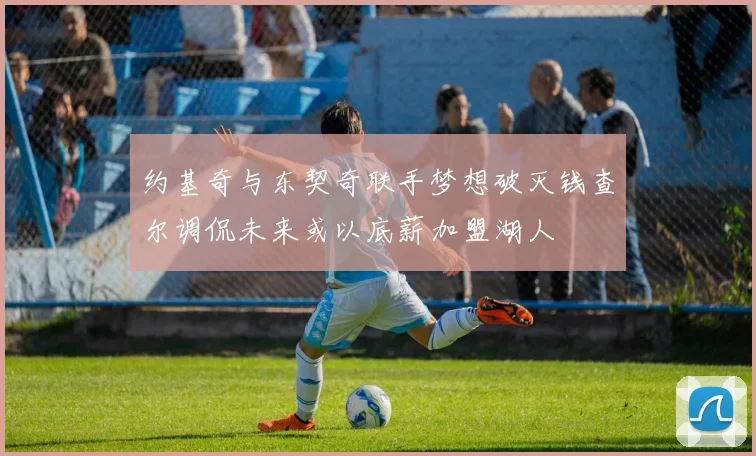 约基奇与东契奇联手梦想破灭钱查尔调侃未来或以底薪加盟湖人
