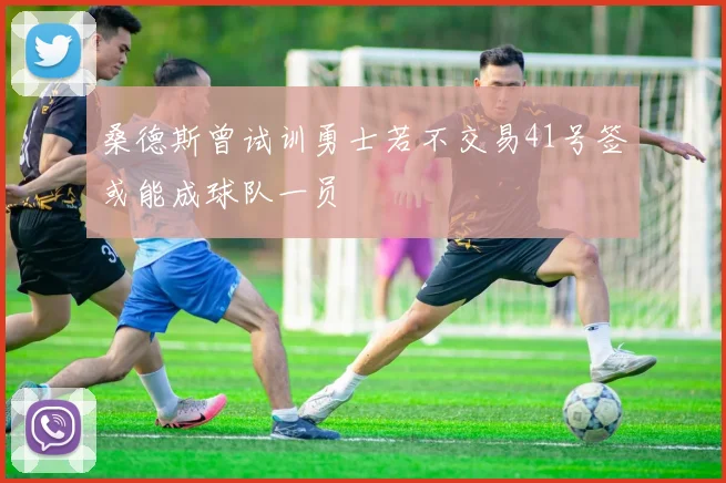 桑德斯曾试训勇士若不交易41号签或能成球队一员