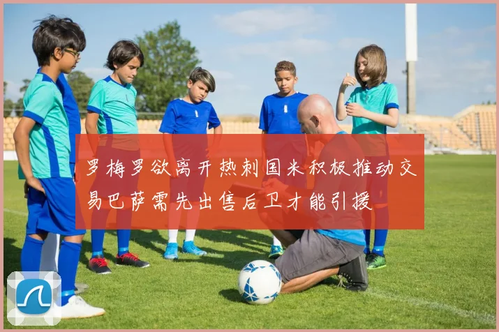 罗梅罗欲离开热刺国米积极推动交易巴萨需先出售后卫才能引援