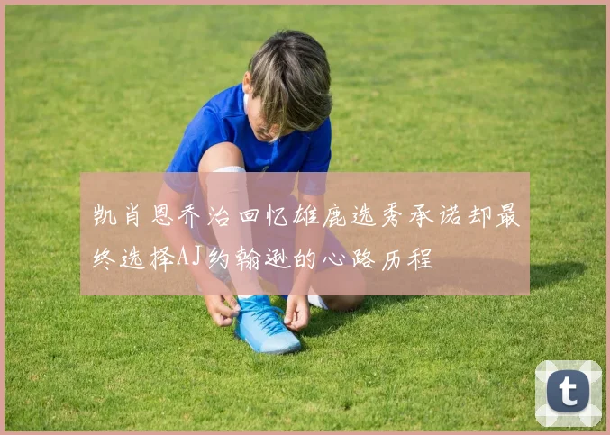 凯肖恩乔治回忆雄鹿选秀承诺却最终选择AJ约翰逊的心路历程