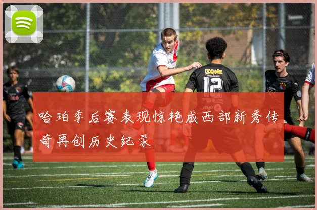 哈珀季后赛表现惊艳成西部新秀传奇再创历史纪录