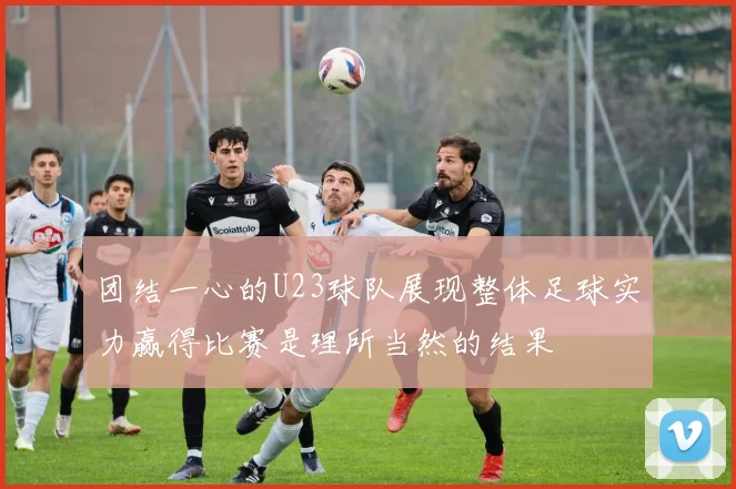 团结一心的U23球队展现整体足球实力赢得比赛是理所当然的结果