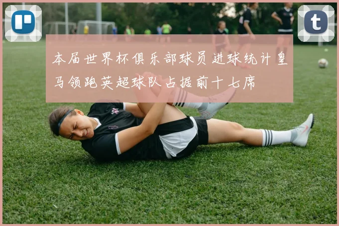 本届世界杯俱乐部球员进球统计皇马领跑英超球队占据前十七席