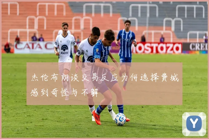 杰伦布朗谈交易反应为何选择费城感到奇怪与不解