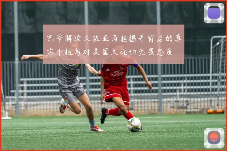 巴爷解读文班亚马拒握手背后的真实个性与对美国文化的无畏态度