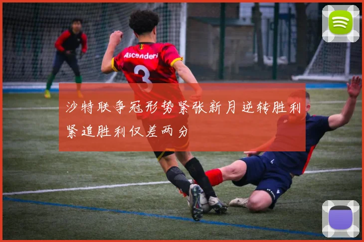 沙特联争冠形势紧张新月逆转胜利紧追胜利仅差两分