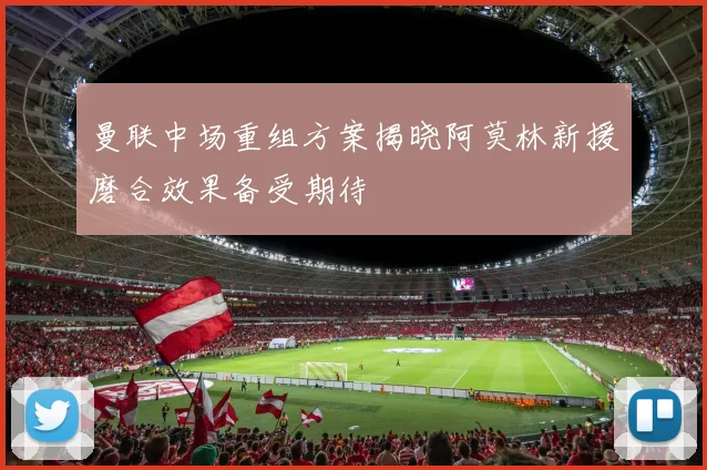 曼联中场重组方案揭晓阿莫林新援磨合效果备受期待