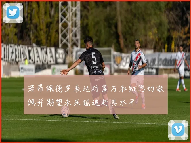 若昂佩德罗表达对莱万和凯恩的敬佩并期望未来能追赶其水平