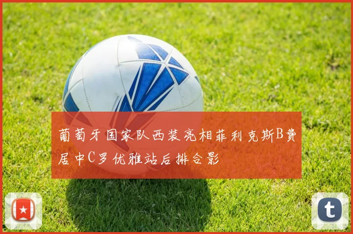 葡萄牙国家队西装亮相菲利克斯B费居中C罗优雅站后排合影