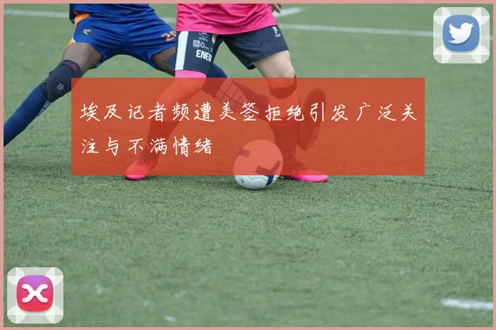 埃及记者频遭美签拒绝引发广泛关注与不满情绪