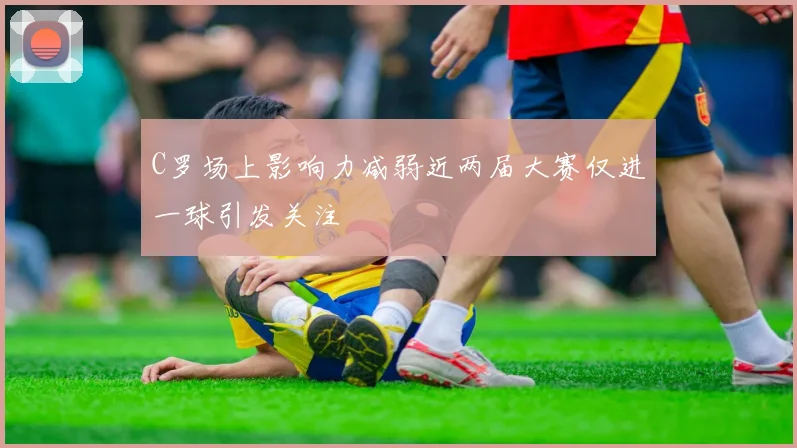C罗场上影响力减弱近两届大赛仅进一球引发关注