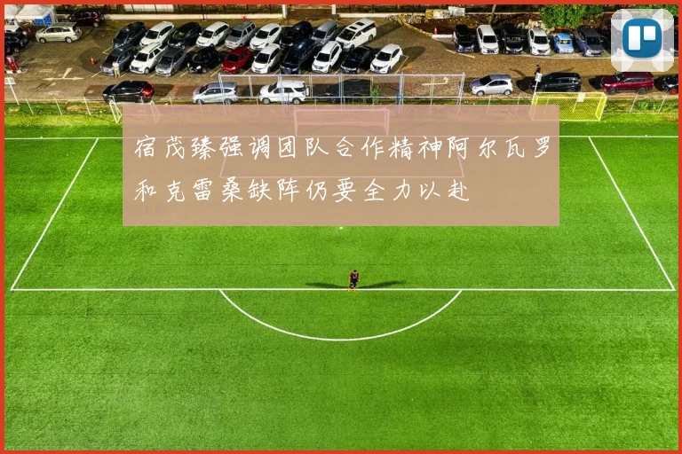 宿茂臻强调团队合作精神阿尔瓦罗和克雷桑缺阵仍要全力以赴
