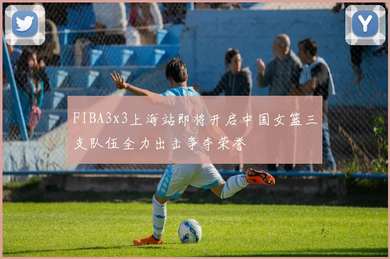 FIBA3x3上海站即将开启中国女篮三支队伍全力出击争夺荣誉
