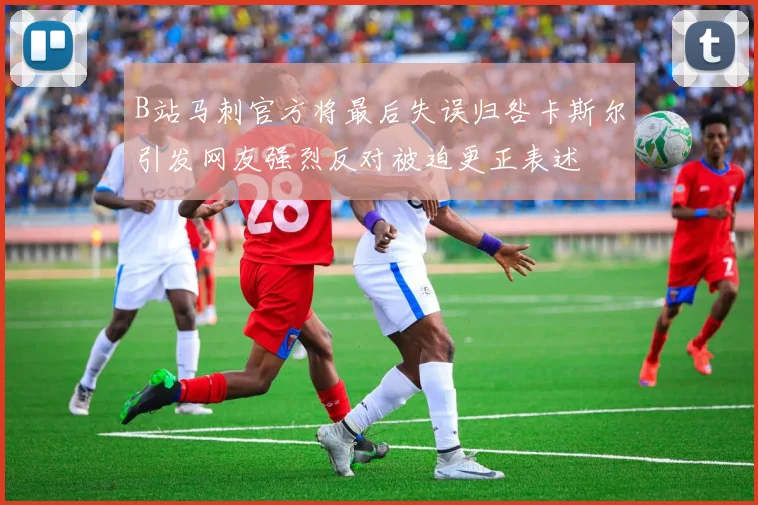 B站马刺官方将最后失误归咎卡斯尔引发网友强烈反对被迫更正表述