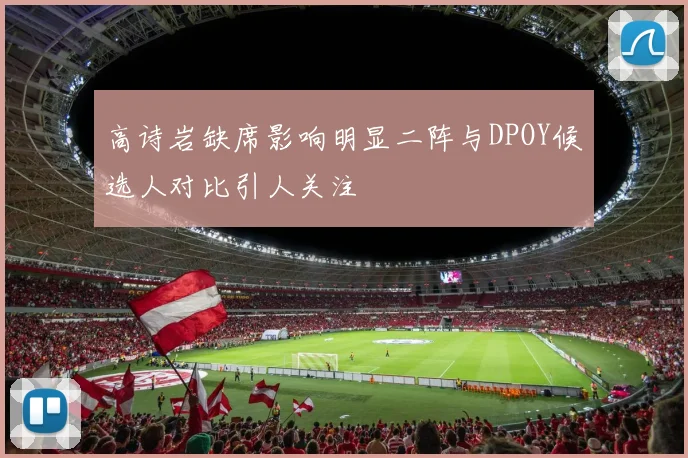 高诗岩缺席影响明显二阵与DPOY候选人对比引人关注