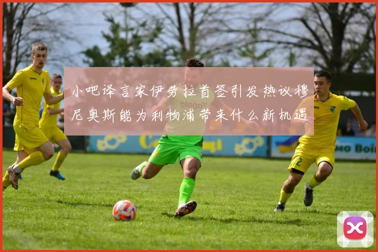 小吧译言家伊劳拉首签引发热议穆尼奥斯能为利物浦带来什么新机遇