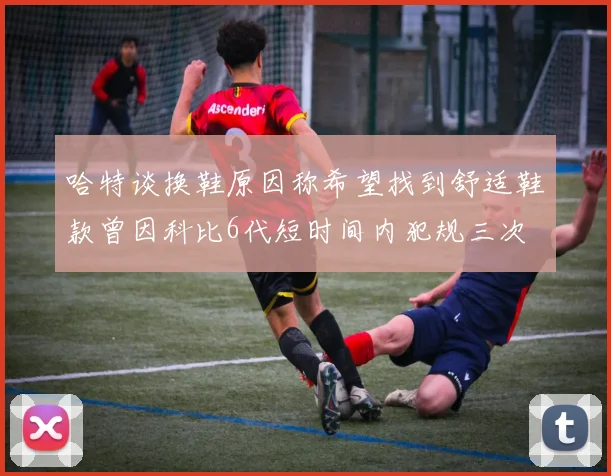 哈特谈换鞋原因称希望找到舒适鞋款曾因科比6代短时间内犯规三次