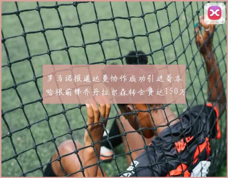 罗马诺报道达曼协作成功引进哥本哈根前锋乔丹拉尔森转会费达150万美元