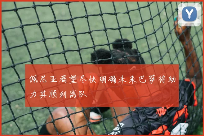 佩尼亚渴望尽快明确未来巴萨将助力其顺利离队