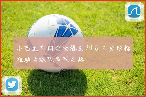 小巴里布朗全场爆发30分三分球精准助力球队争冠之路