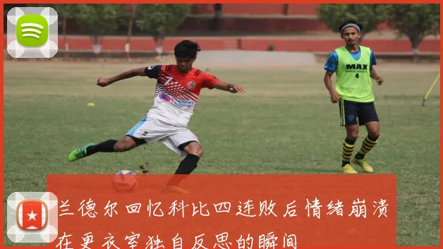兰德尔回忆科比四连败后情绪崩溃在更衣室独自反思的瞬间
