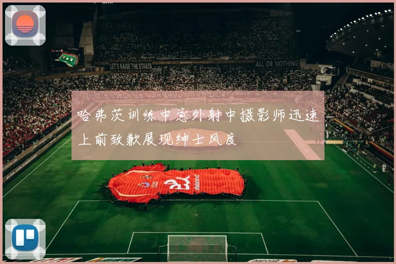 哈弗茨训练中意外射中摄影师迅速上前致歉展现绅士风度