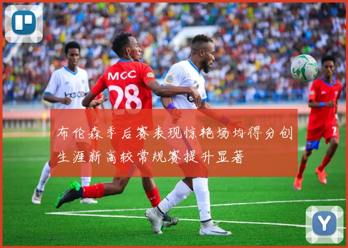 布伦森季后赛表现惊艳场均得分创生涯新高较常规赛提升显著