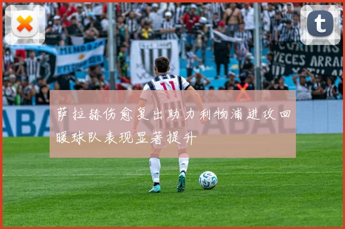 萨拉赫伤愈复出助力利物浦进攻回暖球队表现显著提升