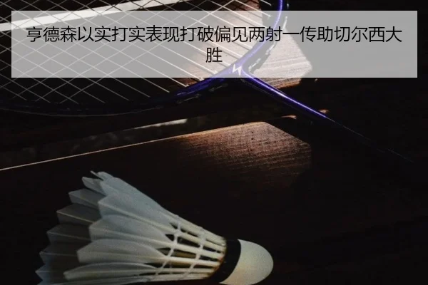 亨德森以实打实表现打破偏见两射一传助切尔西大胜 - hth