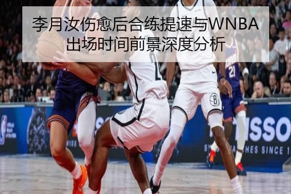 李月汝伤愈后合练提速与WNBA出场时间前景深度分析 - hth